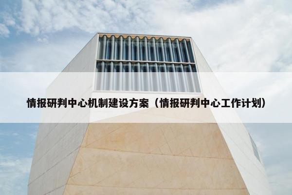 情报研判中心机制建设方案（情报研判中心工作计划）