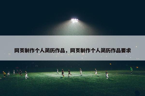 网页制作个人简历作品，网页制作个人简历作品要求