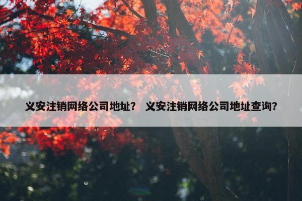义安注销网络公司地址？ 义安注销网络公司地址查询？