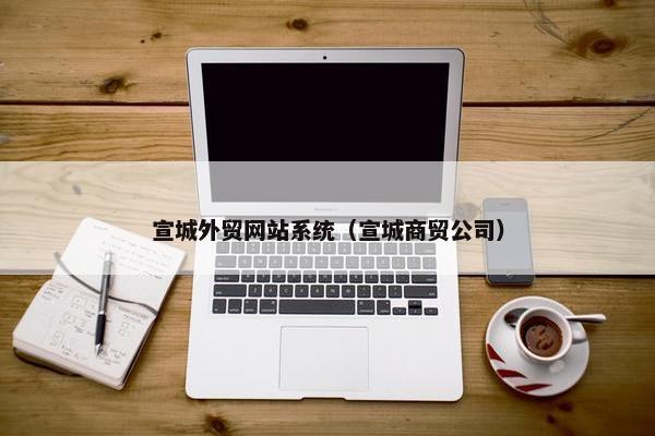 宣城外贸网站系统（宣城商贸公司）