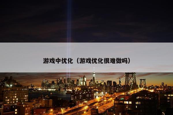 游戏中优化（游戏优化很难做吗）