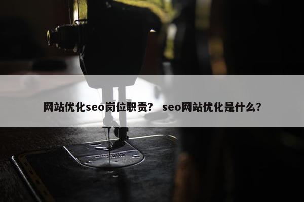 网站优化seo岗位职责？ seo网站优化是什么？