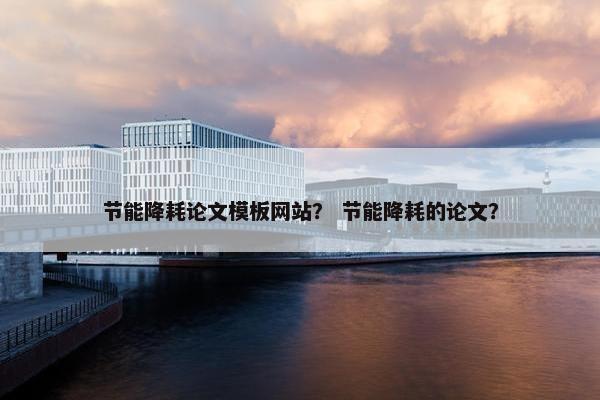 节能降耗论文模板网站？ 节能降耗的论文？