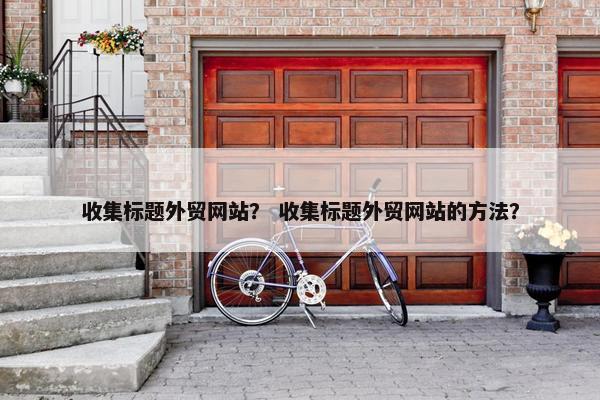 收集标题外贸网站？ 收集标题外贸网站的方法？