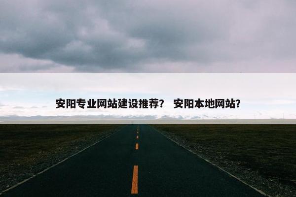 安阳专业网站建设推荐？ 安阳本地网站？