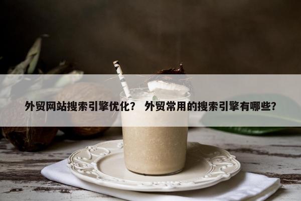 外贸网站搜索引擎优化？ 外贸常用的搜索引擎有哪些？