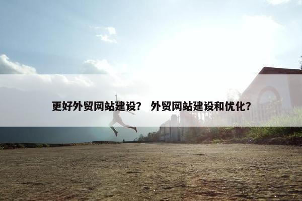 更好外贸网站建设？ 外贸网站建设和优化？