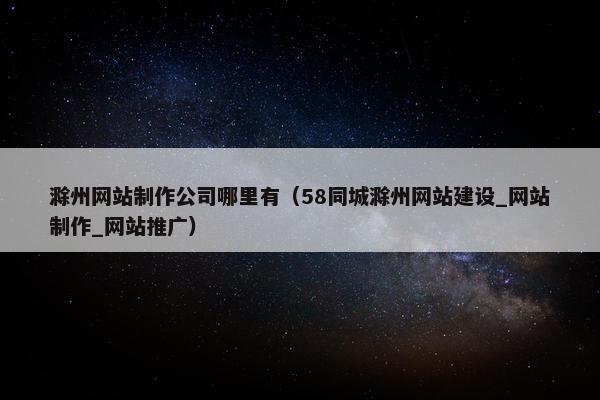滁州网站制作公司哪里有（58同城滁州网站建设_网站制作_网站推广）