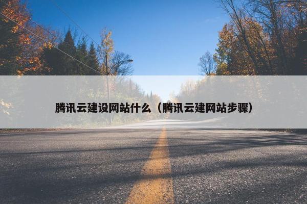 腾讯云建设网站什么（腾讯云建网站步骤）