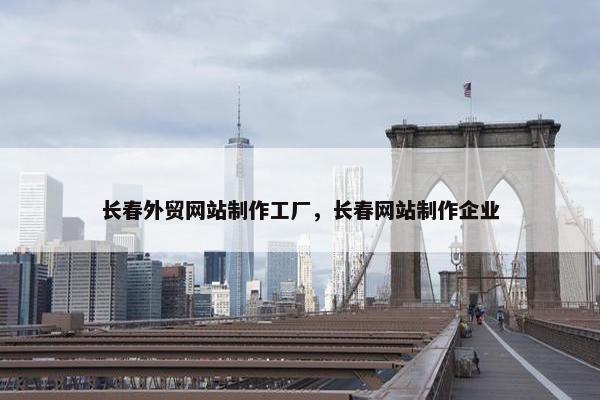 长春外贸网站制作工厂，长春网站制作企业