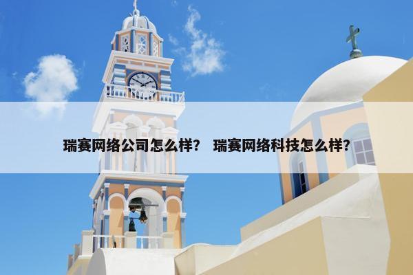 瑞赛网络公司怎么样？ 瑞赛网络科技怎么样？