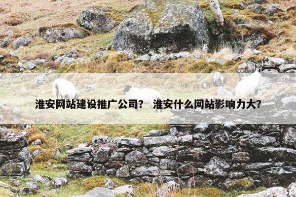 淮安网站建设推广公司？ 淮安什么网站影响力大？