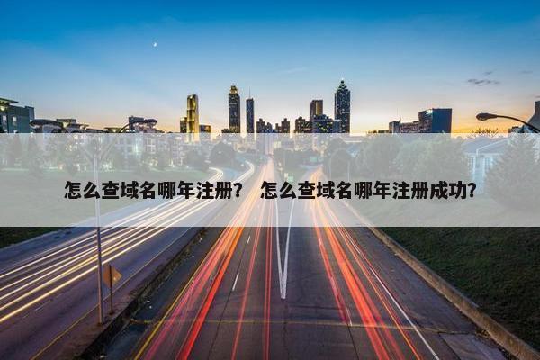怎么查域名哪年注册？ 怎么查域名哪年注册成功？