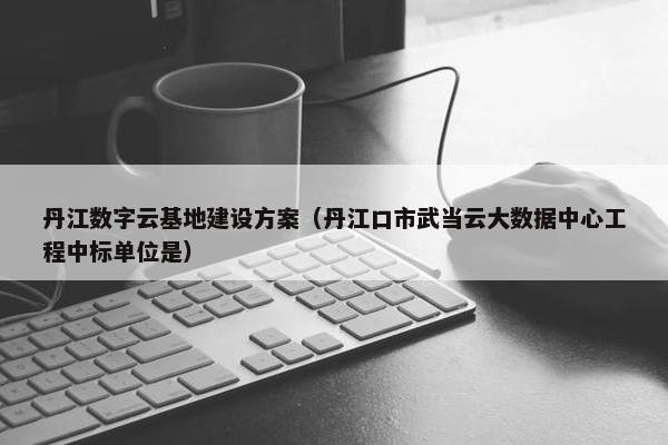 丹江数字云基地建设方案（丹江口市武当云大数据中心工程中标单位是）