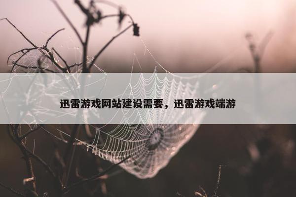 迅雷游戏网站建设需要,迅雷游戏端游 迅雷游戏网站建设需要,迅雷游戏端游
