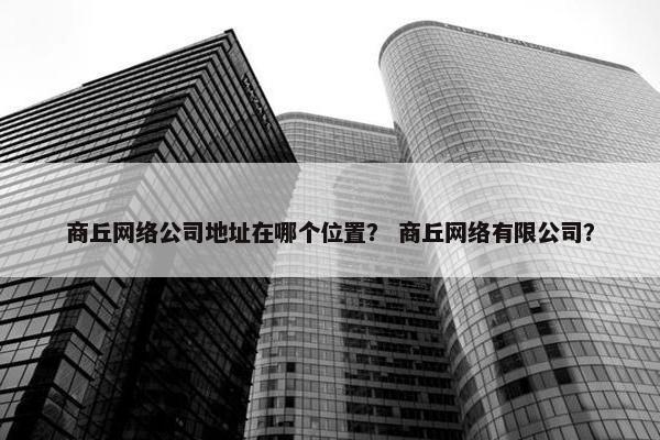 商丘网络公司地址在哪个位置？ 商丘网络有限公司？