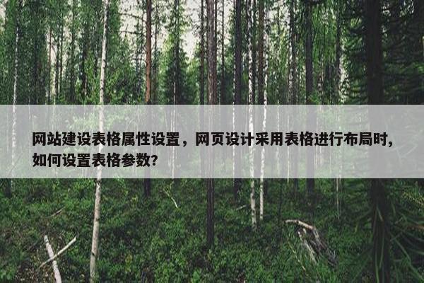 网站建设表格属性设置，网页设计采用表格进行布局时,如何设置表格参数?