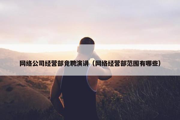 网络公司经营部竞聘演讲（网络经营部范围有哪些）