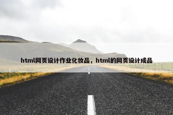 html网页设计作业化妆品，html的网页设计成品