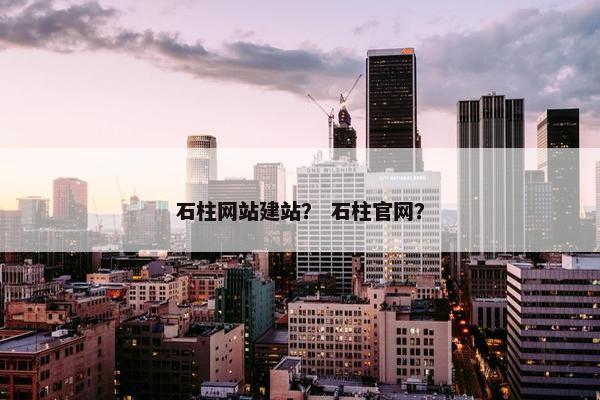 石柱网站建站？ 石柱官网？