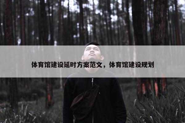 体育馆建设延时方案范文，体育馆建设规划