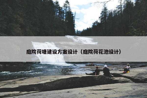 庭院荷塘建设方案设计(庭院荷花池设计) 庭院荷塘建设方案设计(庭院荷花池设计)