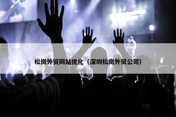 松岗外贸网站优化（深圳松岗外贸公司）