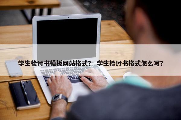 学生检讨书模板网站格式？ 学生检讨书格式怎么写？