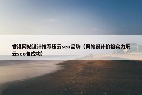 香港网站设计推荐乐云seo品牌（网站设计价格实力乐云seo包成功）