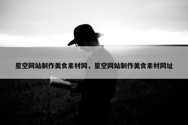 星空网站制作美食素材网，星空网站制作美食素材网址