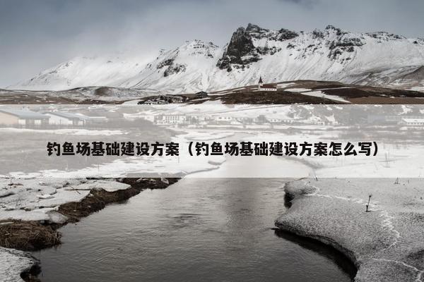 钓鱼场基础建设方案(钓鱼场基础建设方案怎么写) 钓鱼场基础建设方案(钓鱼场基础建设方案怎么写)