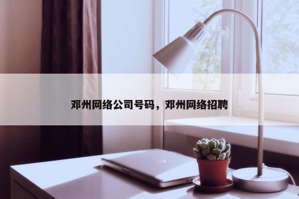 邓州网络公司号码，邓州网络招聘