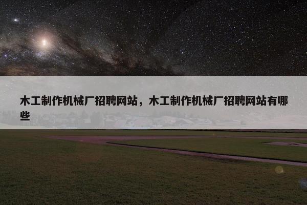 木工制作机械厂招聘网站,木工制作机械厂招聘网站有哪些 木工制作机械厂招聘网站,木工制作机械厂招聘网站有哪些