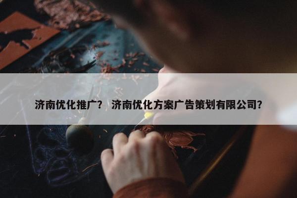 济南优化推广？ 济南优化方案广告策划有限公司？