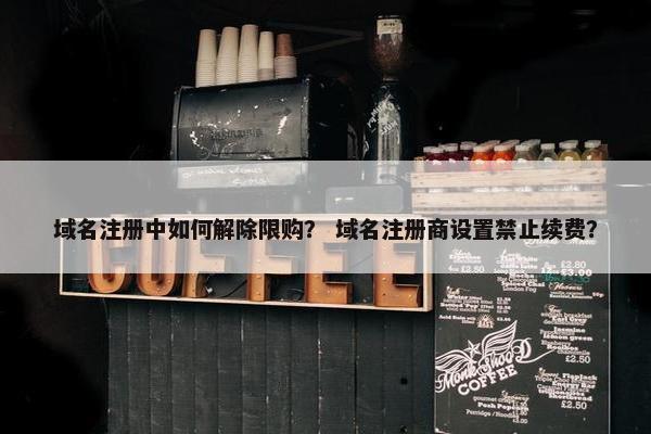 域名注册中如何解除限购？ 域名注册商设置禁止续费？