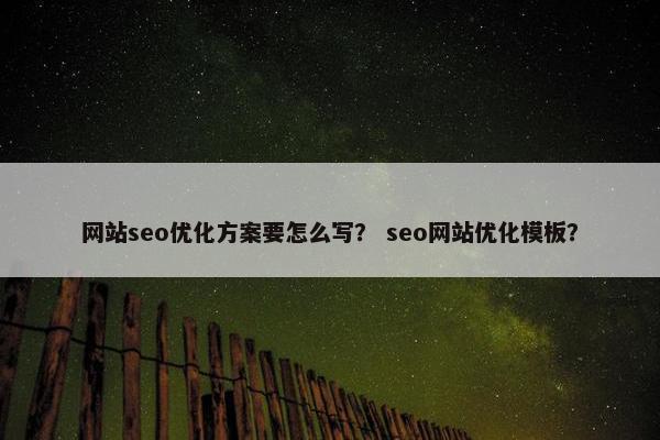 网站seo优化方案要怎么写? seo网站优化模板? 网站seo优化方案要怎么写? seo网站优化模板?