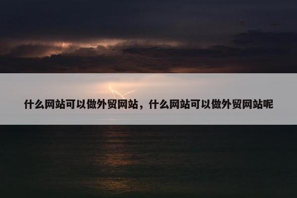 什么网站可以做外贸网站，什么网站可以做外贸网站呢