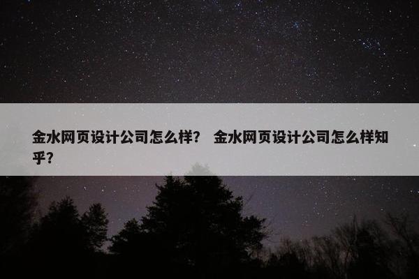 金水网页设计公司怎么样？ 金水网页设计公司怎么样知乎？