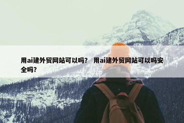 用ai建外贸网站可以吗？ 用ai建外贸网站可以吗安全吗？
