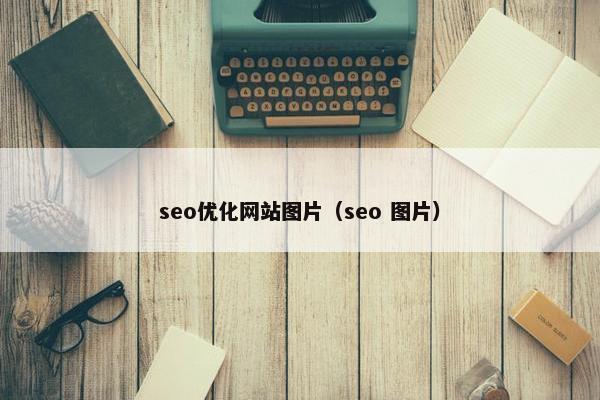 seo优化网站图片（seo 图片）
