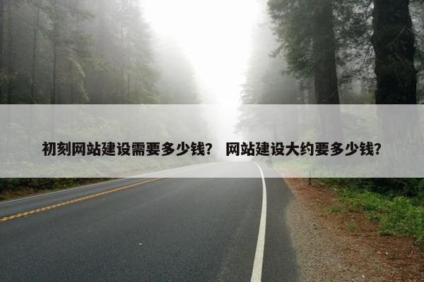 初刻网站建设需要多少钱？ 网站建设大约要多少钱？