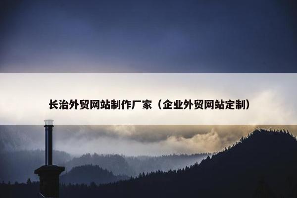 长治外贸网站制作厂家（企业外贸网站定制）