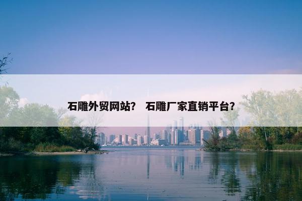 石雕外贸网站？ 石雕厂家直销平台？