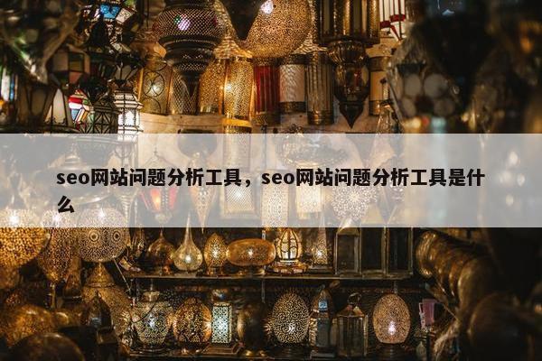 seo网站问题分析工具，seo网站问题分析工具是什么