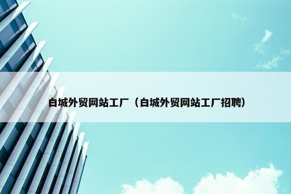白城外贸网站工厂(白城外贸网站工厂招聘) 白城外贸网站工厂(白城外贸网站工厂招聘)