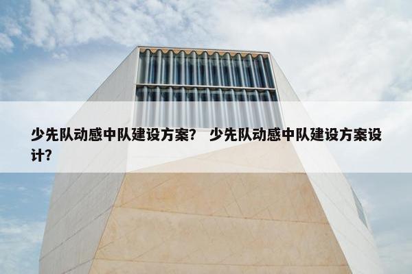 少先队动感中队建设方案? 少先队动感中队建设方案设计? 少先队动感中队建设方案? 少先队动感中队建设方案设计?