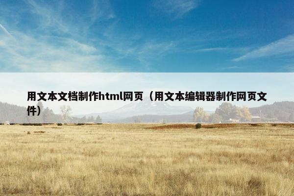 用文本文档制作html网页(用文本编辑器制作网页文件) 用文本文档制作html网页(用文本编辑器制作网页文件)