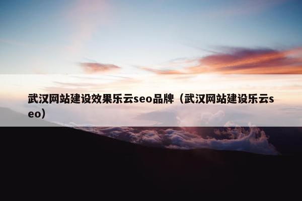 武汉网站建设效果乐云seo品牌(武汉网站建设乐云seo) 武汉网站建设效果乐云seo品牌(武汉网站建设乐云seo)