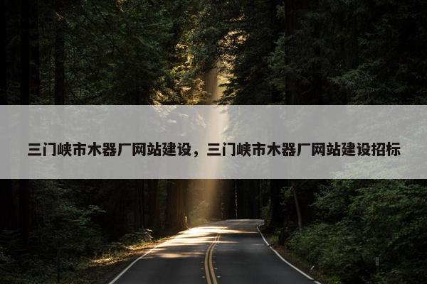 三门峡市木器厂网站建设，三门峡市木器厂网站建设招标