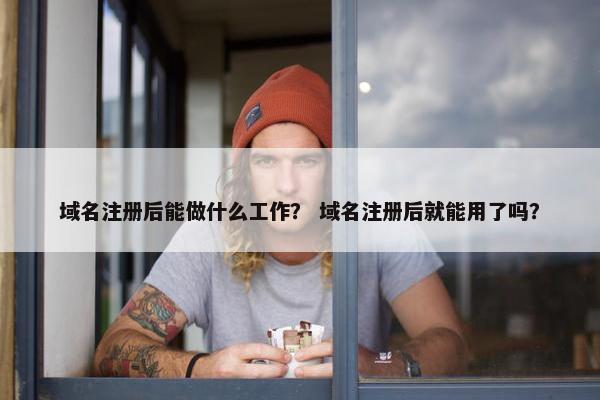 域名注册后能做什么工作？ 域名注册后就能用了吗？